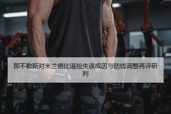 那不勒斯对米兰德比逼抢失误成因与防线调整再评研判