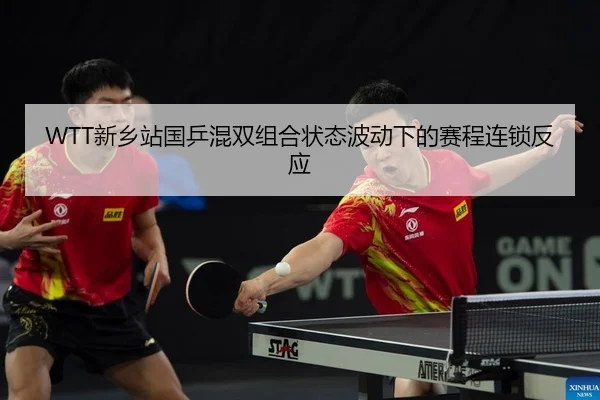 WTT新乡站国乒混双组合状态波动下的赛程连锁反应